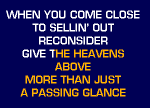 WHEN YOU COME CLOSE
TO SELLIM OUT
RECONSIDER
GIVE THE HEAVENS
ABOVE
MORE THAN JUST
A PASSING GLANCE