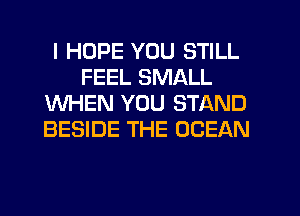 I HOPE YOU STILL
FEEL SMALL
WHEN YOU STAND
BESIDE THE OCEAN