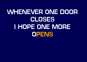 VVHENEVER ONE DOOR
CLOSES
I HOPE ONE MORE
OPENS