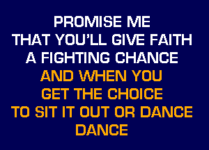 PROMISE ME
THAT YOU'LL GIVE FAITH
A FIGHTING CHANGE
AND WHEN YOU
GET THE CHOICE
T0 SIT IT OUT 0R DANCE
DANCE