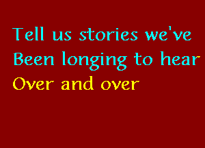 Tell us stories we've
Been longing to hear

Over and over