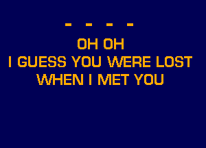 0H OH
I GUESS YOU WERE LOST

WHEN I MET YOU