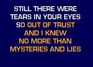 STILL THERE WERE
TEARS IN YOUR EYES
30 OUT OF TRUST
AND I KNEW
NO MORE THAN
MYSTERIES AND LIES