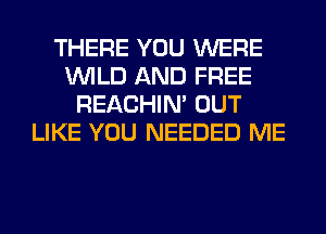 THERE YOU WERE
WILD AND FREE
REACHIN' OUT
LIKE YOU NEEDED ME