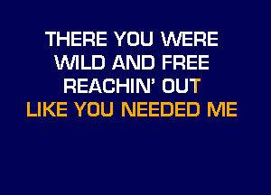 THERE YOU WERE
WILD AND FREE
REACHIN' OUT
LIKE YOU NEEDED ME
