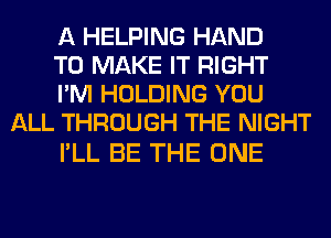 A HELPING HAND

TO MAKE IT RIGHT

I'M HOLDING YOU
ALL THROUGH THE NIGHT

I'LL BE THE ONE