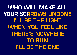 WHO WILL MAKE ALL
YOUR SORROWS UNDONE

I'LL BE THE LIGHT
WHEN YOU FEEL LIKE
THERE'S NOUVHERE
TO RUN
I'LL BE THE ONE