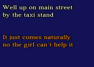 XVell up on main street
by the taxi stand

It just comes naturally
no the girl can't help it