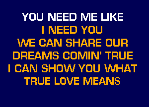 YOU NEED ME LIKE
I NEED YOU
WE CAN SHARE OUR
DREAMS COMIM TRUE

I CAN SHOW YOU MIHAT
TRUE LOVE MEANS