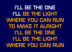 I'LL BE THE ONE
I'LL BE THE LIGHT
WHERE YOU CAN RUN
TO MAKE IT ALRIGHT
I'LL BE THE ONE
I'LL BE THE LIGHT
WHERE YOU CAN RUN