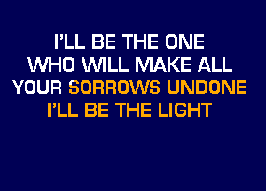 I'LL BE THE ONE

WHO WILL MAKE ALL
YOUR SORROWS UNDONE

I'LL BE THE LIGHT
