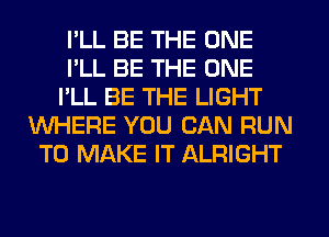 I'LL BE THE ONE
I'LL BE THE ONE
I'LL BE THE LIGHT
WHERE YOU CAN RUN
TO MAKE IT ALRIGHT