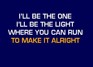I'LL BE THE ONE
I'LL BE THE LIGHT
WHERE YOU CAN RUN
TO MAKE IT ALRIGHT