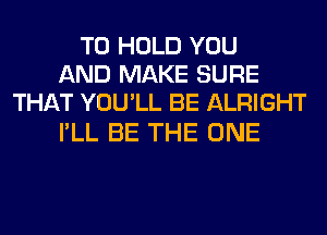 TO HOLD YOU
AND MAKE SURE
THAT YOU'LL BE ALRIGHT

I'LL BE THE ONE