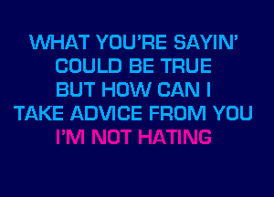 WHAT YOU'RE SAYIN'
COULD BE TRUE
BUT HOW CAN I

TAKE ADVICE FROM YOU