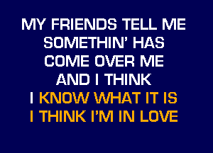 MY FRIENDS TELL ME
SOMETHIN' HAS
COME OVER ME

AND I THINK
I KNOW WHAT IT IS
I THINK I'M IN LOVE