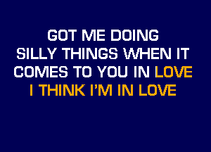 GOT ME DOING
SILLY THINGS WHEN IT
COMES TO YOU IN LOVE

I THINK I'M IN LOVE