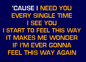 'CAUSE I NEED YOU
EVERY SINGLE TIME

I SEE YOU
I START T0 FEEL THIS WAY

IT MAKES ME WONDER
IF I'M EVER GONNA
FEEL THIS WAY AGAIN