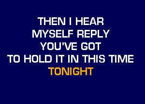 THEN I HEAR
MYSELF REPLY
YOU'VE GOT
TO HOLD IT IN THIS TIME
TONIGHT