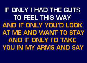 IF ONLY I HAD THE GUTS
T0 FEEL THIS WAY

AND IF ONLY YOU'D LOOK
AT ME AND WANT TO STAY

AND IF ONLY I'D TAKE
YOU IN MY ARMS AND SAY