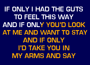 IF ONLY I HAD THE GUTS
T0 FEEL THIS WAY

AND IF ONLY YOU'D LOOK
AT ME AND WANT TO STAY

AND IF ONLY
I'D TAKE YOU IN
MY ARMS AND SAY