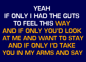 YEAH
IF ONLY I HAD THE GUTS
T0 FEEL THIS WAY

AND IF ONLY YOU'D LOOK
AT ME AND WANT TO STAY

AND IF ONLY I'D TAKE
YOU IN MY ARMS AND SAY