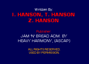 Written By

JAM 'N' BREAD ADNI BY
HEAVY HARMONY, (ASCAPJ

ALL RIGHTS RESERVED
USED BY PERMISSION