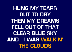 HUNG MY TEARS
OUT TO DRY
THEN MY DREAMS
FELL OUT OF THAT
CLEAR BLUE SKY
AND I I WAS WALKIM
THE CLOUDS