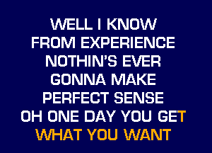 WELL I KNOW
FROM EXPERIENCE
NOTHIN'S EVER
GONNA MAKE
PERFECT SENSE
0H ONE DAY YOU GET
WHAT YOU WANT