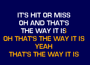 ITS HIT 0R MISS
0H AND THAT'S
THE WAY IT IS
0H THAT'S THE WAY IT IS
YEAH
THAT'S THE WAY IT IS