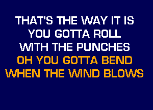 THAT'S THE WAY IT IS
YOU GOTTA ROLL
WITH THE PUNCHES
0H YOU GOTTA BEND
WHEN THE WIND BLOWS