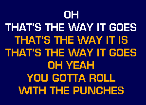 0H
THAT'S THE WAY IT GOES
THAT'S THE WAY IT IS
THAT'S THE WAY IT GOES
OH YEAH
YOU GOTTA ROLL
WITH THE PUNCHES