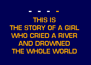 THIS IS
THE STORY OF A GIRL
WHO CRIED A RIVER
AND DROWNED
THE WHOLE WORLD