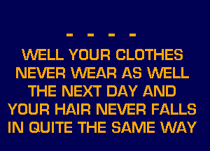 WELL YOUR CLOTHES
NEVER WEAR AS WELL
THE NEXT DAY AND
YOUR HAIR NEVER FALLS
IN QUITE THE SAME WAY