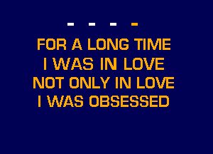 FOR A LONG TIME

I WAS IN LOVE
NOT ONLY IN LOVE
I WAS OBSESSED

g