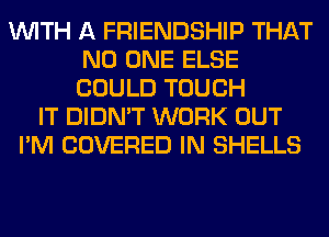 WITH A FRIENDSHIP THAT
NO ONE ELSE
COULD TOUCH

IT DIDN'T WORK OUT
I'M COVERED IN SHELLS