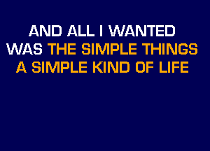 AND ALL I WANTED
WAS THE SIMPLE THINGS
A SIMPLE KIND OF LIFE