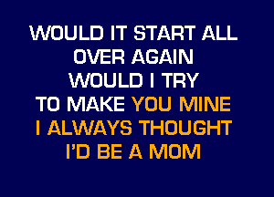WOULD IT START ALL
OVER AGAIN
WOULD I TRY

TO MAKE YOU MINE
I ALWAYS THOUGHT
I'D BE A MOM