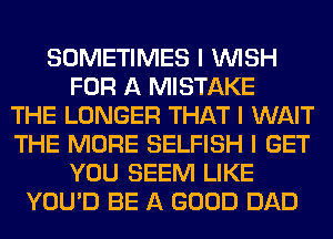SOMETIMES I INISH
FOR A MISTAKE
THE LONGER THAT I WAIT
THE MORE SELFISH I GET
YOU SEEM LIKE
YOU'D BE A GOOD DAD