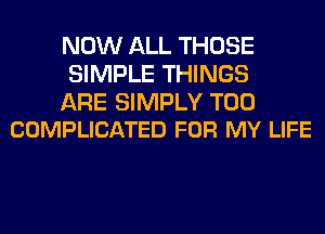 NOW ALL THOSE
SIMPLE THINGS

ARE SIMPLY T00
COMPLICATED FOR MY LIFE