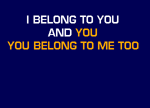 I BELONG TO YOU
AND YOU
YOU BELONG TO ME TOO