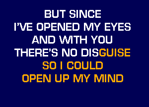 BUT SINCE
I'VE OPENED MY EYES
AND WITH YOU
THERE'S N0 DISGUISE
SO I COULD
OPEN UP MY MIND