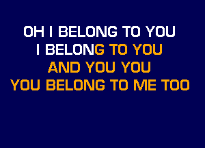 OH I BELONG TO YOU
I BELONG TO YOU
AND YOU YOU
YOU BELONG TO ME TOO