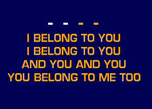 I BELONG TO YOU
I BELONG TO YOU
AND YOU AND YOU
YOU BELONG TO ME TOO