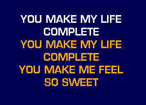 YOU MAKE MY LIFE
COMPLETE
YOU MAKE MY LIFE
COMPLETE
YOU MAKE ME FEEL
SO SWEET