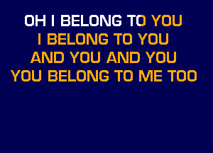 OH I BELONG TO YOU
I BELONG TO YOU
AND YOU AND YOU
YOU BELONG TO ME TOO