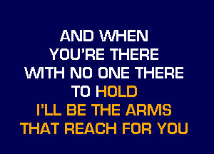 AND WHEN
YOU'RE THERE
WITH NO ONE THERE
TO HOLD
I'LL BE THE ARMS
THAT REACH FOR YOU