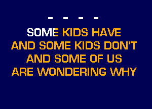 SOME KIDS HAVE
AND SOME KIDS DON'T
AND SOME OF US
ARE WONDERING WHY