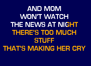 AND MOM
WON'T WATCH
THE NEWS AT NIGHT
THERE'S TOO MUCH
STUFF
THAT'S MAKING HER CRY