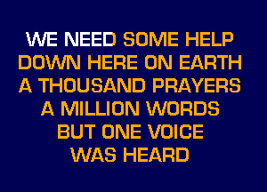 WE NEED SOME HELP
DOWN HERE ON EARTH
A THOUSAND PRAYERS

A MILLION WORDS
BUT ONE VOICE
WAS HEARD